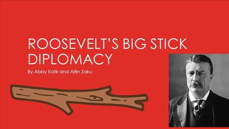 ROOSEVELT’S BIG STICK DIPLOMACY By Abby Katir and Altin Zaku.