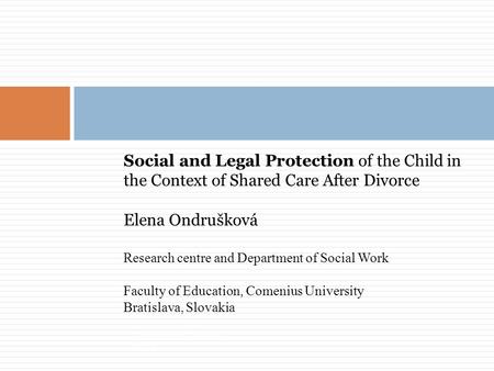 Social and Legal Protection of the Child in the Context of Shared Care After Divorce Elena Ondrušková Research centre and Department of Social Work Faculty.