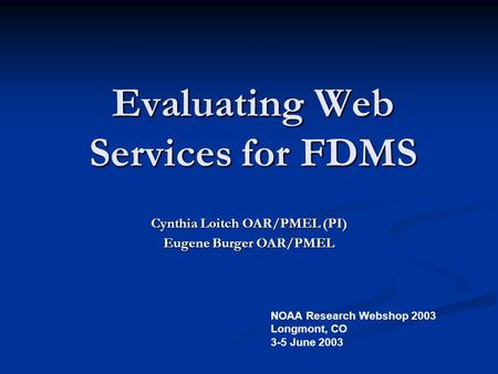 Evaluating Web Services for FDMS Cynthia Loitch OAR/PMEL (PI) Eugene Burger OAR/PMEL NOAA Research Webshop 2003 Longmont, CO 3-5 June 2003.