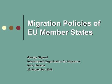 Migration Policies of EU Member States George Gigauri International Organization for Migration Kyiv, Ukraine 23 September 2008.