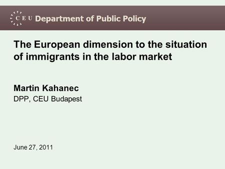 The European dimension to the situation of immigrants in the labor market Martin Kahanec DPP, CEU Budapest June 27, 2011.