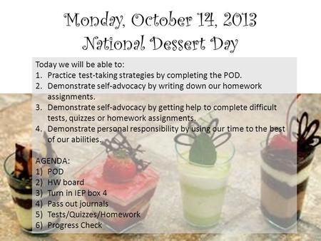 Monday, October 14, 2013 National Dessert Day Today we will be able to: 1.Practice test-taking strategies by completing the POD. 2.Demonstrate self-advocacy.