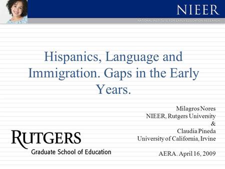 Hispanics, Language and Immigration. Gaps in the Early Years. Milagros Nores NIEER, Rutgers University & Claudia Pineda University of California, Irvine.