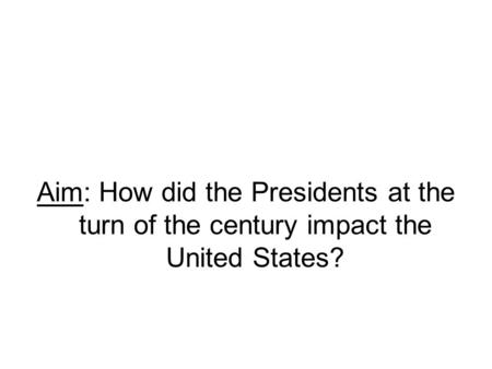 Aim: How did the Presidents at the turn of the century impact the United States?