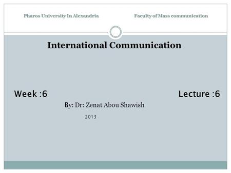 Pharos University In Alexandria Faculty of Mass communication International Communication Week :6 Lecture :6 B y: Dr: Zenat Abou Shawish 2013.