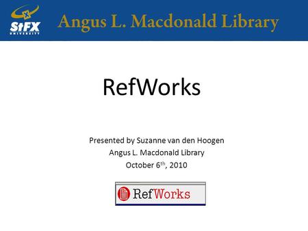 RefWorks Presented by Suzanne van den Hoogen Angus L. Macdonald Library October 6 th, 2010.