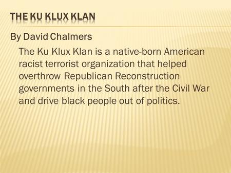 By David Chalmers The Ku Klux Klan is a native-born American racist terrorist organization that helped overthrow Republican Reconstruction governments.