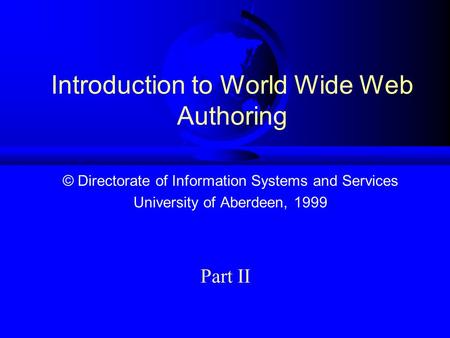 Introduction to World Wide Web Authoring © Directorate of Information Systems and Services University of Aberdeen, 1999 Part II.