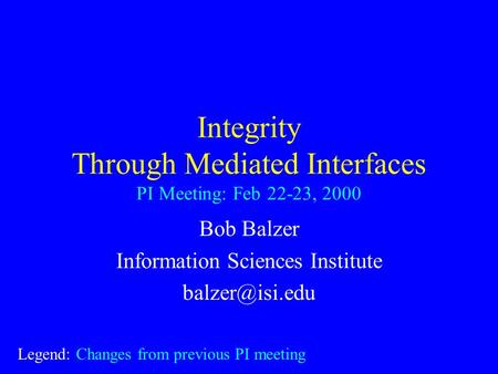 Integrity Through Mediated Interfaces PI Meeting: Feb 22-23, 2000 Bob Balzer Information Sciences Institute Legend: Changes from previous.