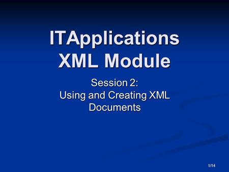 1/14 ITApplications XML Module Session 2: Using and Creating XML Documents.