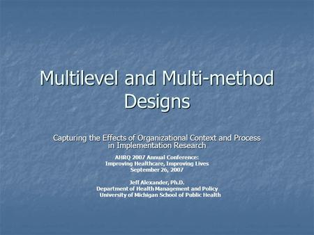 Multilevel and Multi-method Designs Capturing the Effects of Organizational Context and Process in Implementation Research AHRQ 2007 Annual Conference: