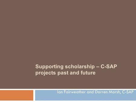 Supporting scholarship – C-SAP projects past and future Ian Fairweather and Darren Marsh, C-SAP.