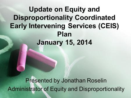 Update on Equity and Disproportionality Coordinated Early Intervening Services (CEIS) Plan January 15, 2014 Presented by Jonathan Roselin Administrator.