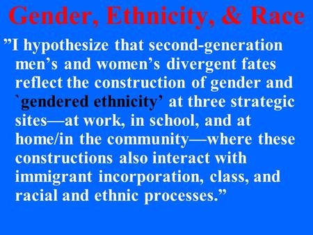 Gender, Ethnicity, & Race ”I hypothesize that second-generation men’s and women’s divergent fates reflect the construction of gender and `gendered ethnicity’