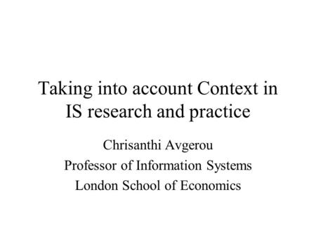 Taking into account Context in IS research and practice Chrisanthi Avgerou Professor of Information Systems London School of Economics.