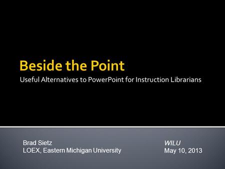 Useful Alternatives to PowerPoint for Instruction Librarians WILU May 10, 2013 Brad Sietz LOEX, Eastern Michigan University.