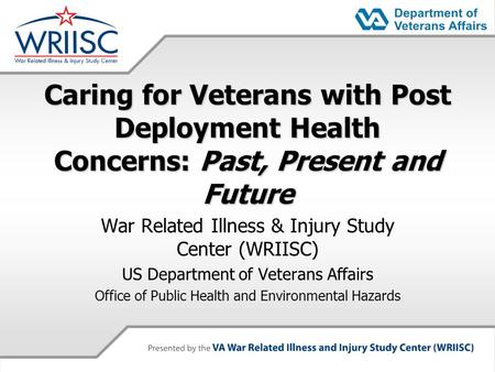 Caring for Veterans with Post Deployment Health Concerns: Past, Present and Future War Related Illness & Injury Study Center (WRIISC) US Department of.