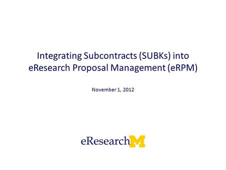 Integrating Subcontracts (SUBKs) into eResearch Proposal Management (eRPM) November 1, 2012.