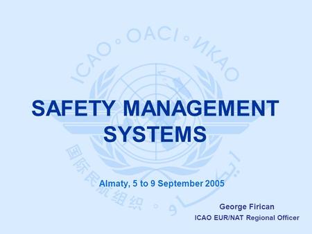 George Firican ICAO EUR/NAT Regional Officer Almaty, 5 to 9 September 2005 SAFETY MANAGEMENT SYSTEMS.
