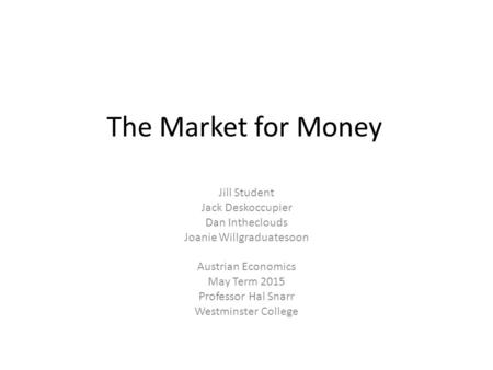 The Market for Money Jill Student Jack Deskoccupier Dan Intheclouds Joanie Willgraduatesoon Austrian Economics May Term 2015 Professor Hal Snarr Westminster.