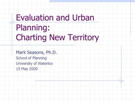 Evaluation and Urban Planning: Charting New Territory Mark Seasons, Ph.D. School of Planning University of Waterloo 15 May 2000.
