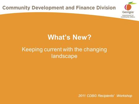 2011 CDBG Recipients’ Workshop What’s New? Keeping current with the changing landscape.