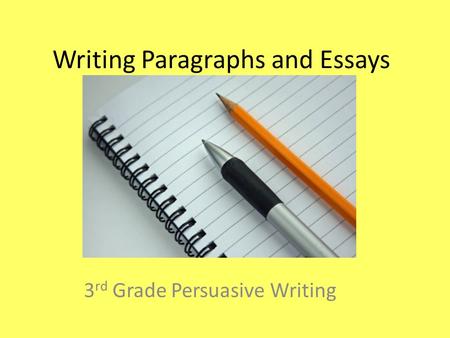 Writing Paragraphs and Essays 3 rd Grade Persuasive Writing.