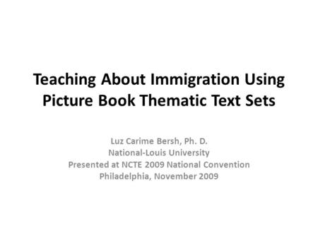 Teaching About Immigration Using Picture Book Thematic Text Sets Luz Carime Bersh, Ph. D. National-Louis University Presented at NCTE 2009 National Convention.