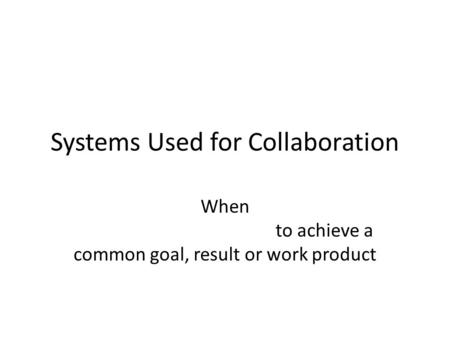 Systems Used for Collaboration When to achieve a common goal, result or work product.