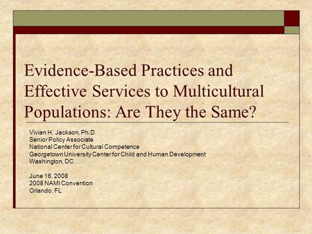 Evidence-Based Practices and Effective Services to Multicultural Populations: Are They the Same? Vivian H. Jackson, Ph.D. Senior Policy Associate National.