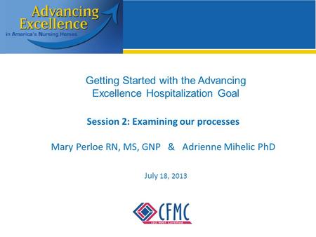 Getting Started with the Advancing Excellence Hospitalization Goal Session 2: Examining our processes Mary Perloe RN, MS, GNP & Adrienne Mihelic PhD July.