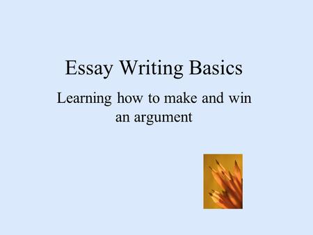 Essay Writing Basics Learning how to make and win an argument.