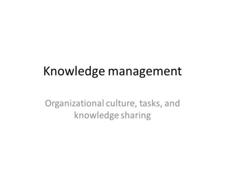 Knowledge management Organizational culture, tasks, and knowledge sharing.