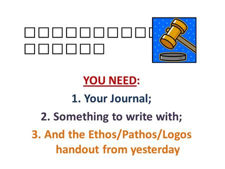 Persuasive Essays YOU NEED: 1.Your Journal; 2.Something to write with; 3.And the Ethos/Pathos/Logos handout from yesterday.