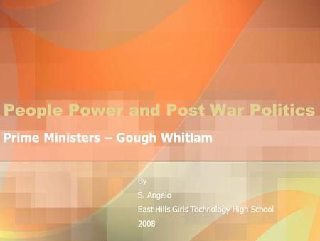 People Power and Post War Politics Prime Ministers – Gough Whitlam By S. Angelo East Hills Girls Technology High School 2008.