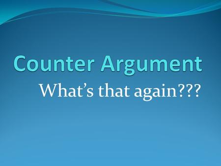 Counter Argument What’s that again???.