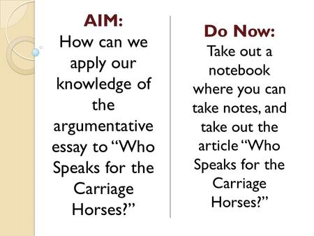AIM: How can we apply our knowledge of the argumentative essay to “Who Speaks for the Carriage Horses?” Do Now: Take out a notebook where you can take.