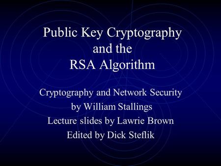 Public Key Cryptography and the RSA Algorithm Cryptography and Network Security by William Stallings Lecture slides by Lawrie Brown Edited by Dick Steflik.