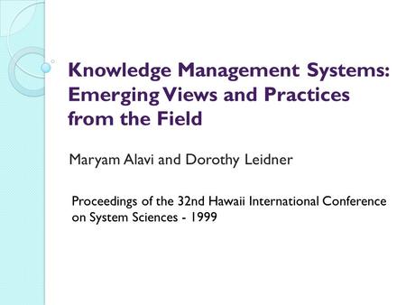 Knowledge Management Systems: Emerging Views and Practices from the Field Maryam Alavi and Dorothy Leidner Proceedings of the 32nd Hawaii International.