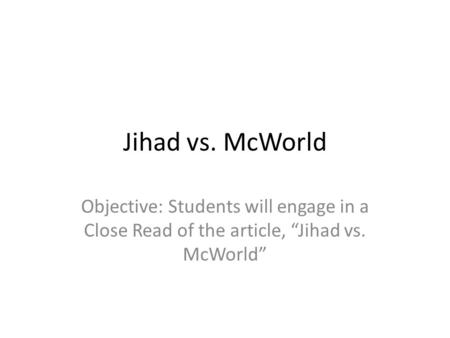 Jihad vs. McWorld Objective: Students will engage in a Close Read of the article, “Jihad vs. McWorld”