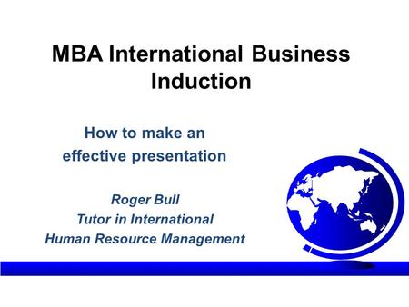 MBA International Business Induction How to make an effective presentation Roger Bull Tutor in International Human Resource Management.