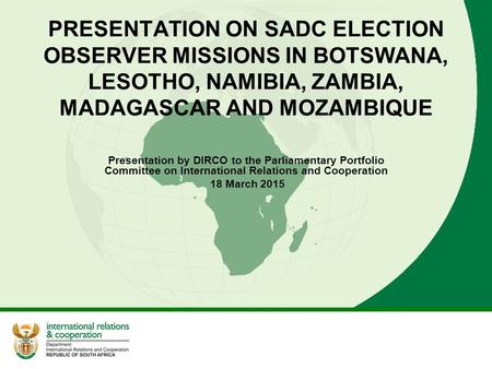PRESENTATION ON SADC ELECTION OBSERVER MISSIONS IN BOTSWANA, LESOTHO, NAMIBIA, ZAMBIA, MADAGASCAR AND MOZAMBIQUE Presentation by DIRCO to the Parliamentary.