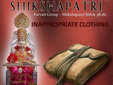 Parvati Group – Shikshapatri Shlok 38,161. SHLOK 38. My disciples shall never wear garments, which may cause any indecent exposure of the body.