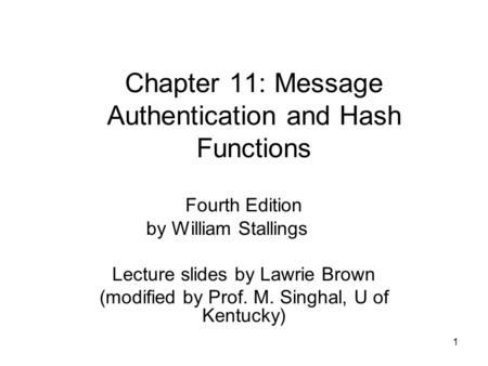 1 Chapter 11: Message Authentication and Hash Functions Fourth Edition by William Stallings Lecture slides by Lawrie Brown (modified by Prof. M. Singhal,