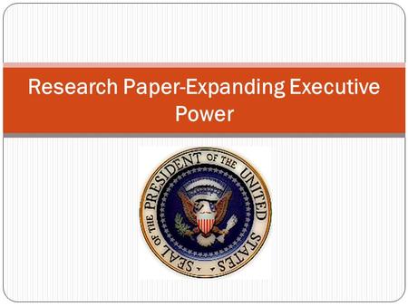 Research Paper-Expanding Executive Power. Overview Essential questions: Do president's have too much power today? Final Task: You will write a critical.