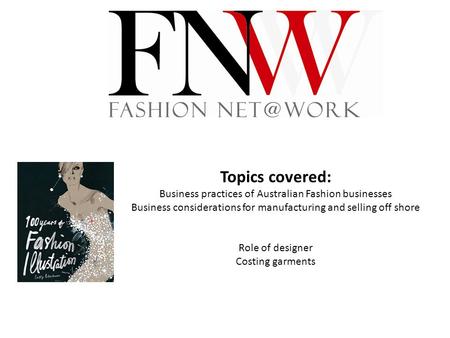 Topics covered: Business practices of Australian Fashion businesses Business considerations for manufacturing and selling off shore Role of designer Costing.