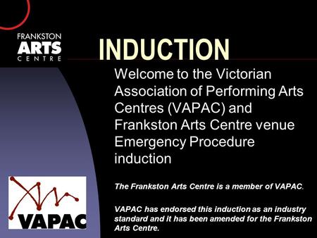 INDUCTION Welcome to the Victorian Association of Performing Arts Centres (VAPAC) and Frankston Arts Centre venue Emergency Procedure induction The Frankston.