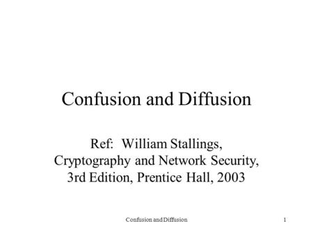 Confusion and Diffusion1 Ref: William Stallings, Cryptography and Network Security, 3rd Edition, Prentice Hall, 2003.