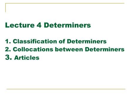 Lecture 4 Determiners 1. Classification of Determiners 2