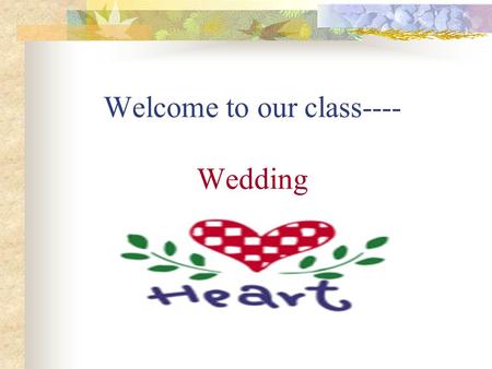 Welcome to our class---- Wedding. 1. Have you been to a wedding? who got married? Your sister,brother,aunt,friend …